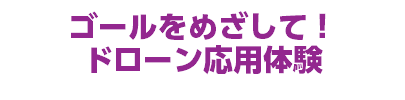 ゴールをめざして！ ドローン応用体験