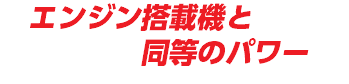　エンジン搭載機と 同等のパワー